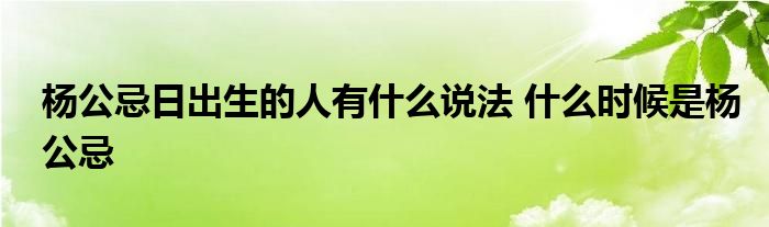 杨公忌日出生的人有什么说法 什么时候是杨公忌