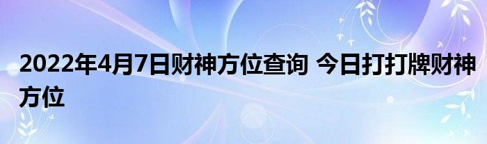 2022年4月7日财神方位查询 今日打打牌财神方位