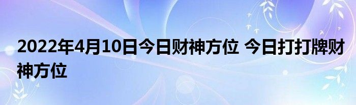 2022年4月10日今日财神方位 今日打打牌财神方位