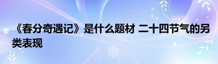 《春分奇遇记》是什么题材 二十四节气的另类表现
