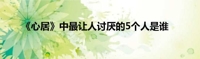 《心居》中最让人讨厌的5个人是谁