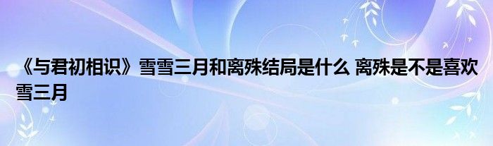 《与君初相识》雪雪三月和离殊结局是什么 离殊是不是喜欢雪三月