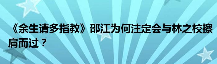 《余生请多指教》邵江为何注定会与林之校擦肩而过？