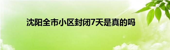 沈阳全市小区封闭7天是真的吗