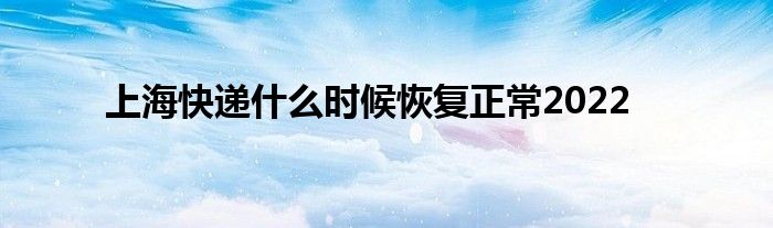 上海快递什么时候恢复正常2022