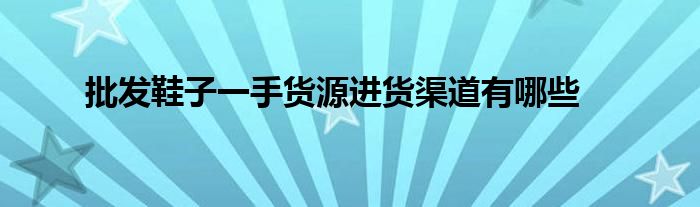 批发鞋子一手货源进货渠道有哪些