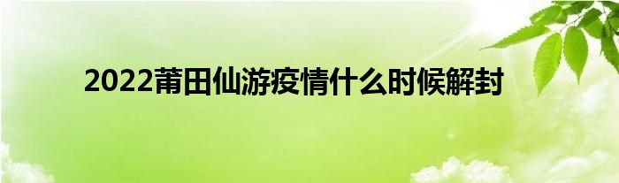 2022莆田仙游疫情什么时候解封