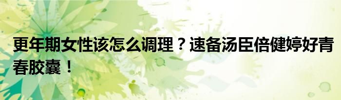 更年期女性该怎么调理？速备汤臣倍健婷好青春胶囊！