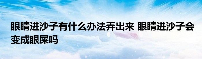 眼睛进沙子有什么办法弄出来 眼睛进沙子会变成眼屎吗