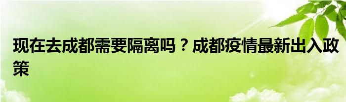 现在去成都需要隔离吗？成都疫情最新出入政策