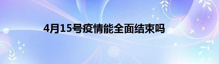 4月15号疫情能全面结束吗