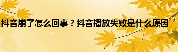 抖音崩了怎么回事？抖音播放失败是什么原因