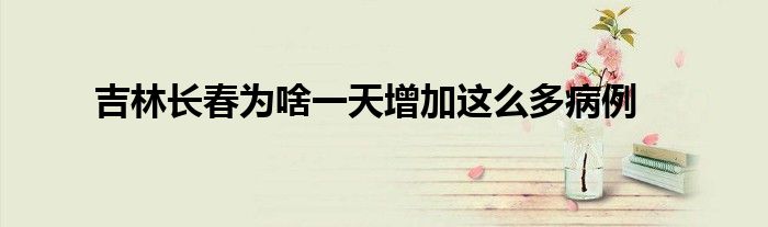 吉林长春为啥一天增加这么多病例