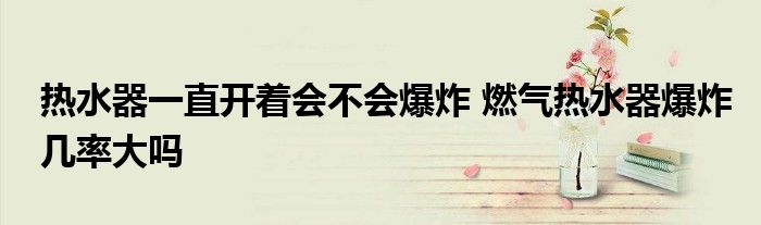 热水器一直开着会不会爆炸 燃气热水器爆炸几率大吗