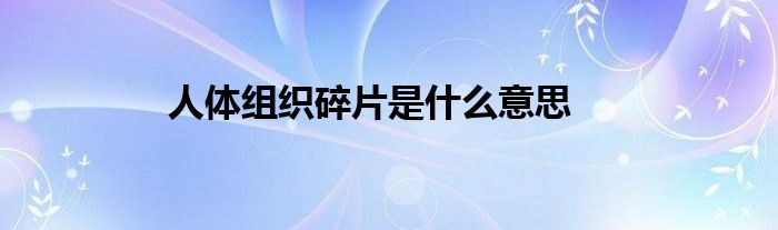 人体组织碎片是什么意思