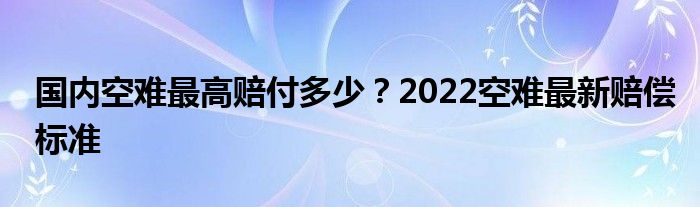 国内空难最高赔付多少？2022空难最新赔偿标准
