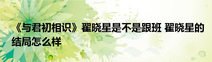 《与君初相识》翟晓星是不是跟班 翟晓星的结局怎么样