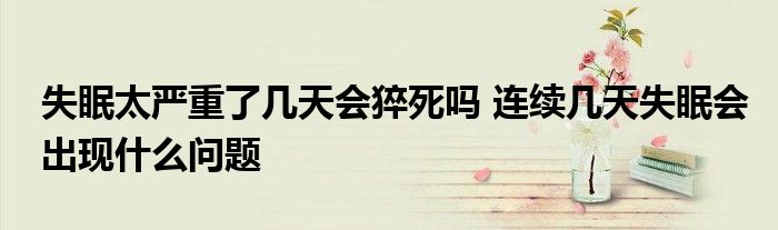 失眠太严重了几天会猝死吗 连续几天失眠会出现什么问题