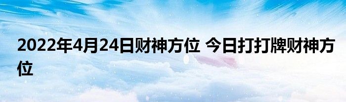 2022年4月24日财神方位 今日打打牌财神方位