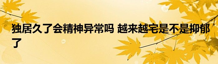 独居久了会精神异常吗 越来越宅是不是抑郁了