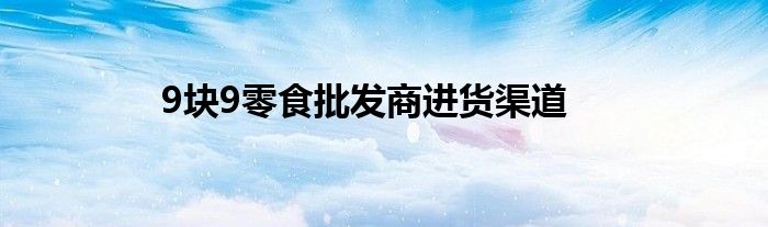 9块9零食批发商进货渠道