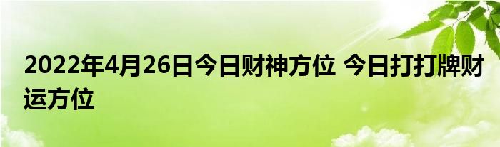 2022年4月26日今日财神方位 今日打打牌财运方位