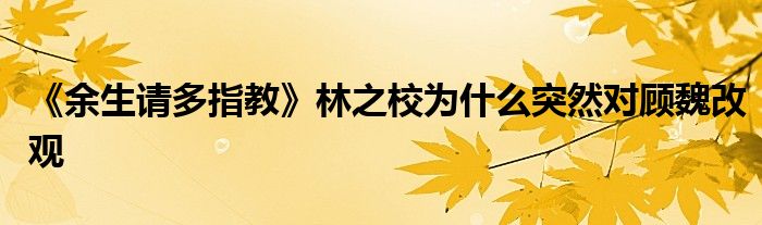 《余生请多指教》林之校为什么突然对顾魏改观