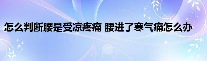 怎么判断腰是受凉疼痛 腰进了寒气痛怎么办