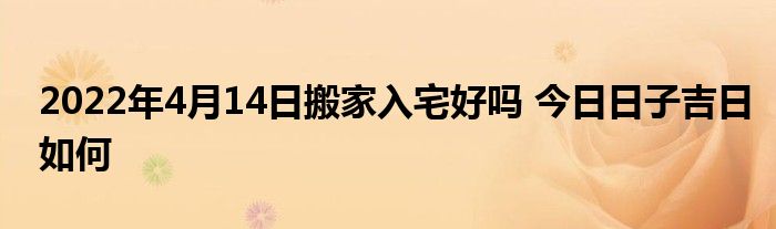 2022年4月14日搬家入宅好吗 今日日子吉日如何