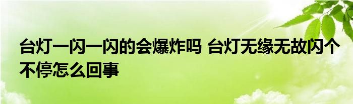 台灯一闪一闪的会爆炸吗 台灯无缘无故闪个不停怎么回事
