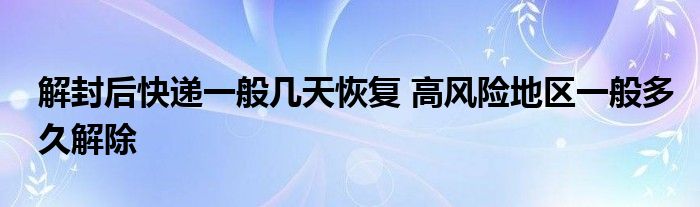 解封后快递一般几天恢复 高风险地区一般多久解除