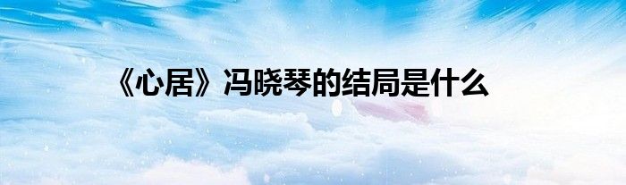 《心居》冯晓琴的结局是什么