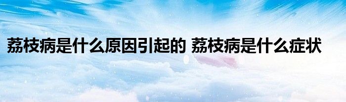 荔枝病是什么原因引起的 荔枝病是什么症状