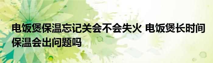 电饭煲保温忘记关会不会失火 电饭煲长时间保温会出问题吗