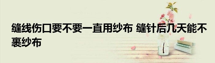 缝线伤口要不要一直用纱布 缝针后几天能不裹纱布