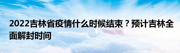 2022吉林省疫情什么时候结束？预计吉林全面解封时间