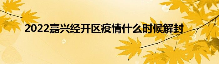 2022嘉兴经开区疫情什么时候解封