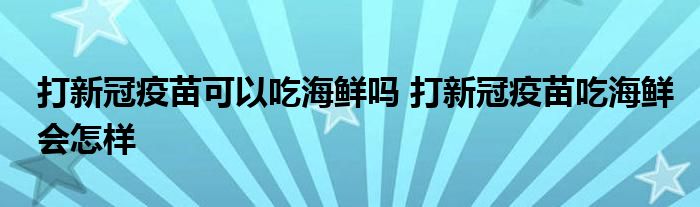 打新冠疫苗可以吃海鲜吗 打新冠疫苗吃海鲜会怎样