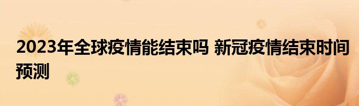 2023年全球疫情能结束吗 新冠疫情结束时间预测