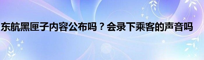 东航黑匣子内容公布吗？会录下乘客的声音吗