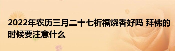 2022年农历三月二十七祈福烧香好吗 拜佛的时候要注意什么