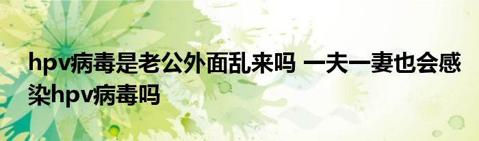 hpv病毒是老公外面乱来吗 一夫一妻也会感染hpv病毒吗