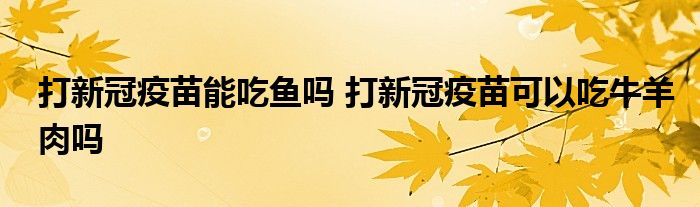 打新冠疫苗能吃鱼吗 打新冠疫苗可以吃牛羊肉吗