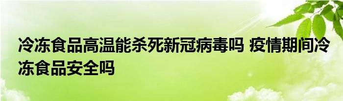 冷冻食品高温能杀死新冠病毒吗 疫情期间冷冻食品安全吗