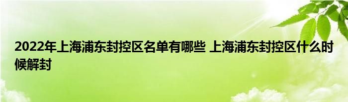 2022年上海浦东封控区名单有哪些 上海浦东封控区什么时候解封