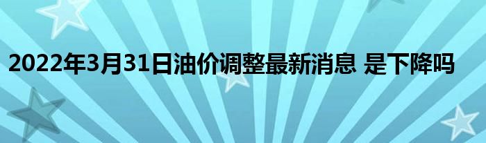 2022年3月31日油价调整最新消息 是下降吗