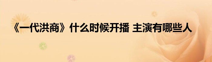 《一代洪商》什么时候开播 主演有哪些人