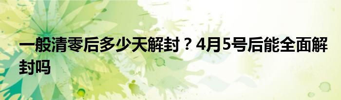 一般清零后多少天解封？4月5号后能全面解封吗 