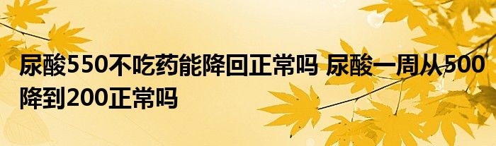尿酸550不吃药能降回正常吗 尿酸一周从500降到200正常吗