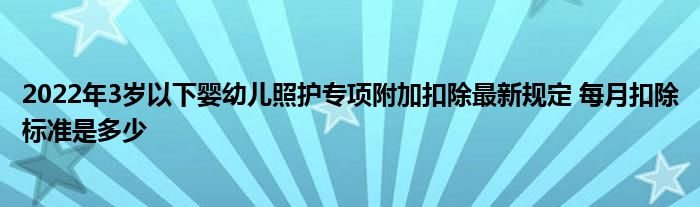 2022年3岁以下婴幼儿照护专项附加扣除最新规定 每月扣除标准是多少